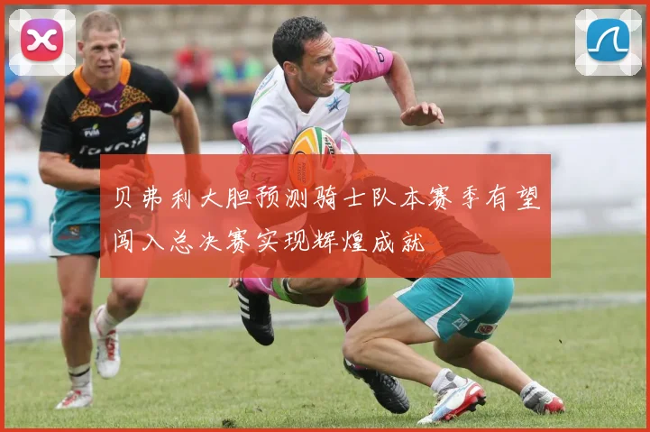 贝弗利大胆预测骑士队本赛季有望闯入总决赛实现辉煌成就