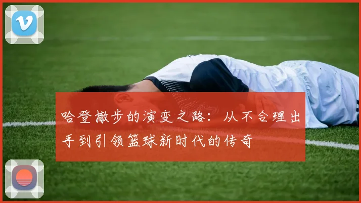 哈登撤步的演变之路：从不合理出手到引领篮球新时代的传奇