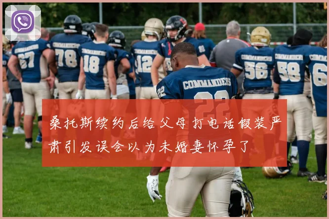 桑托斯续约后给父母打电话假装严肃引发误会以为未婚妻怀孕了