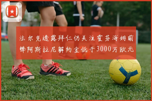 法尔克透露拜仁仍关注霍芬海姆前锋阿斯拉尼解约金低于3000万欧元