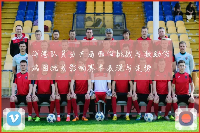 海港队负分开局面临挑战与激励伤病困扰或影响赛季表现与走势