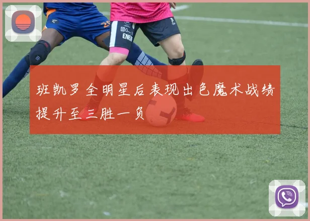 班凯罗全明星后表现出色魔术战绩提升至三胜一负