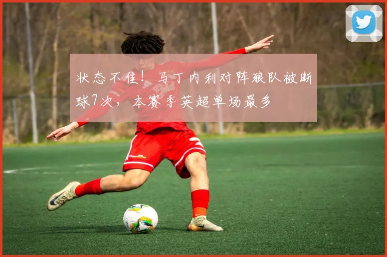 状态不佳！马丁内利对阵狼队被断球7次，本赛季英超单场最多