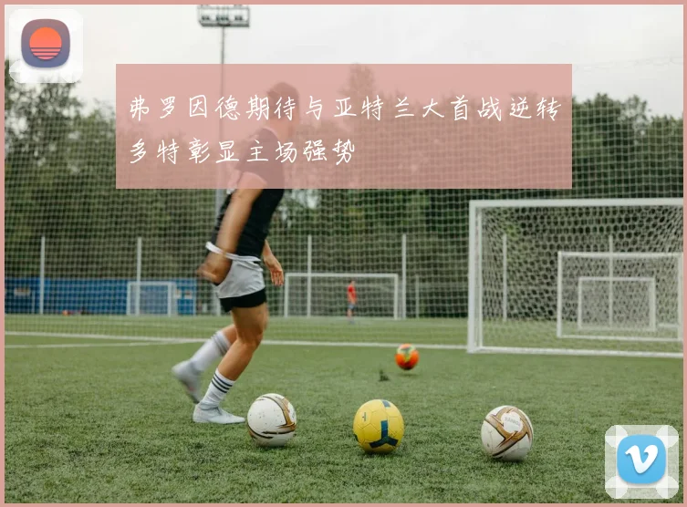 弗罗因德期待与亚特兰大首战逆转多特彰显主场强势