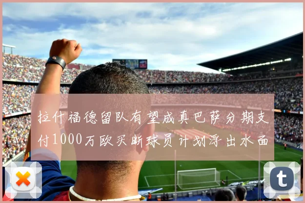 拉什福德留队有望成真巴萨分期支付1000万欧买断球员计划浮出水面