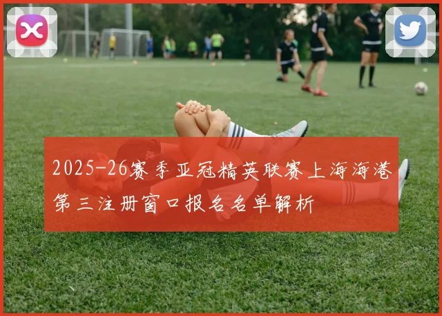 2025-26赛季亚冠精英联赛上海海港第三注册窗口报名名单解析
