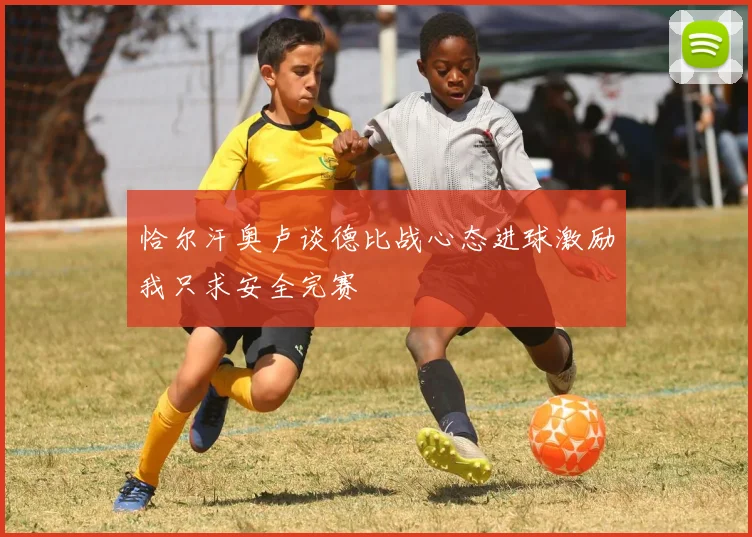 恰尔汗奥卢谈德比战心态进球激励我只求安全完赛