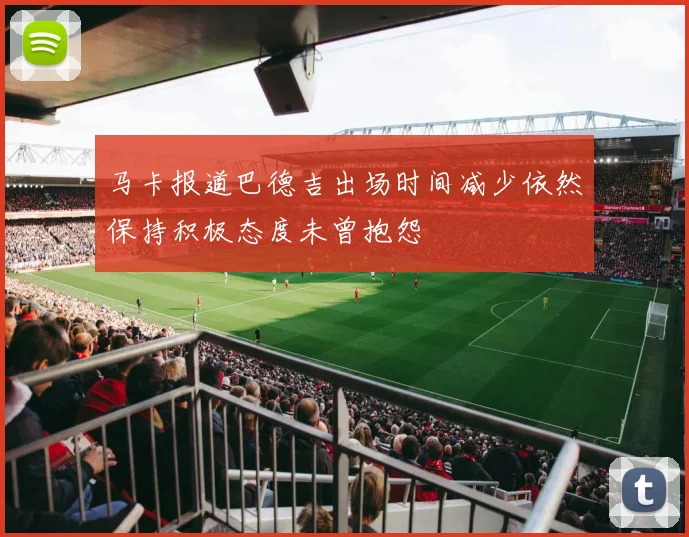 马卡报道巴德吉出场时间减少依然保持积极态度未曾抱怨