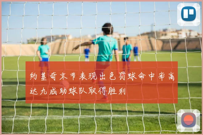 约基奇末节表现出色罚球命中率高达九成助球队取得胜利
