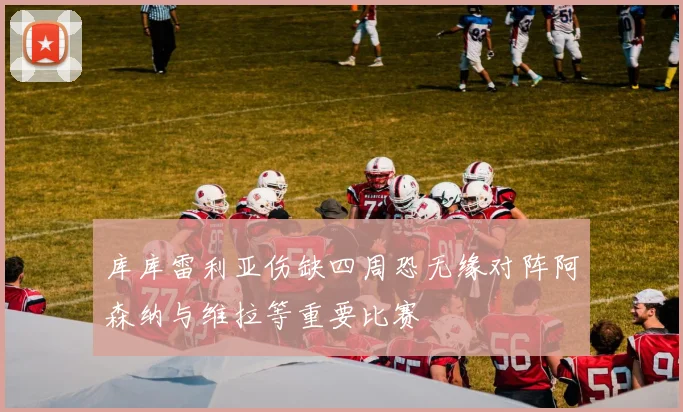 库库雷利亚伤缺四周恐无缘对阵阿森纳与维拉等重要比赛