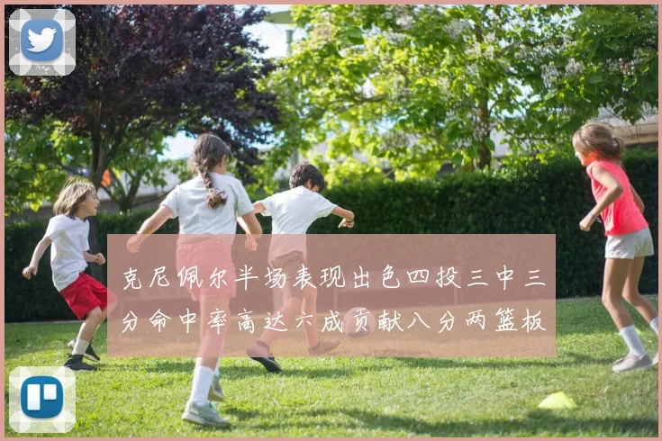 克尼佩尔半场表现出色四投三中三分命中率高达六成贡献八分两篮板