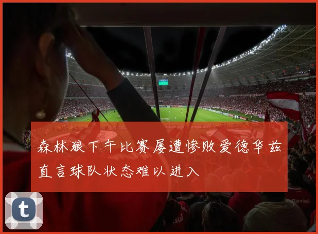 森林狼下午比赛屡遭惨败爱德华兹直言球队状态难以进入
