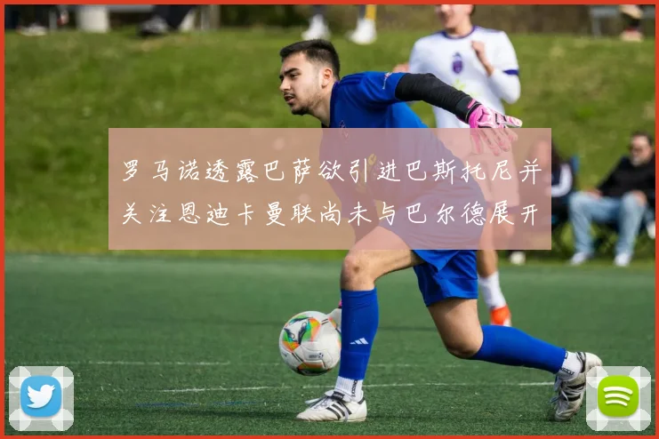 罗马诺透露巴萨欲引进巴斯托尼并关注恩迪卡曼联尚未与巴尔德展开谈判