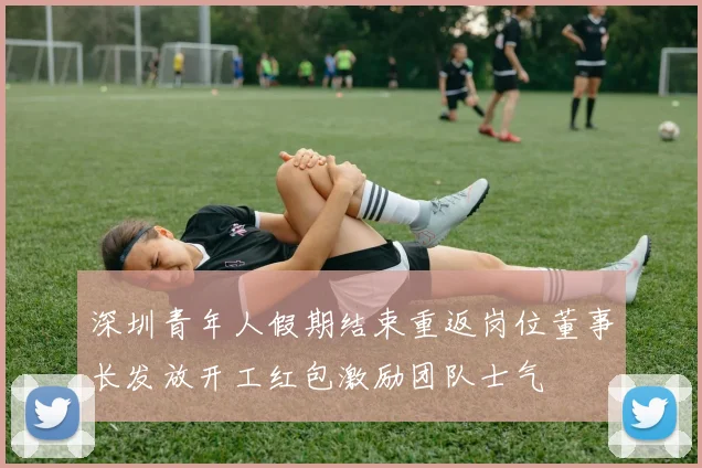 深圳青年人假期结束重返岗位董事长发放开工红包激励团队士气