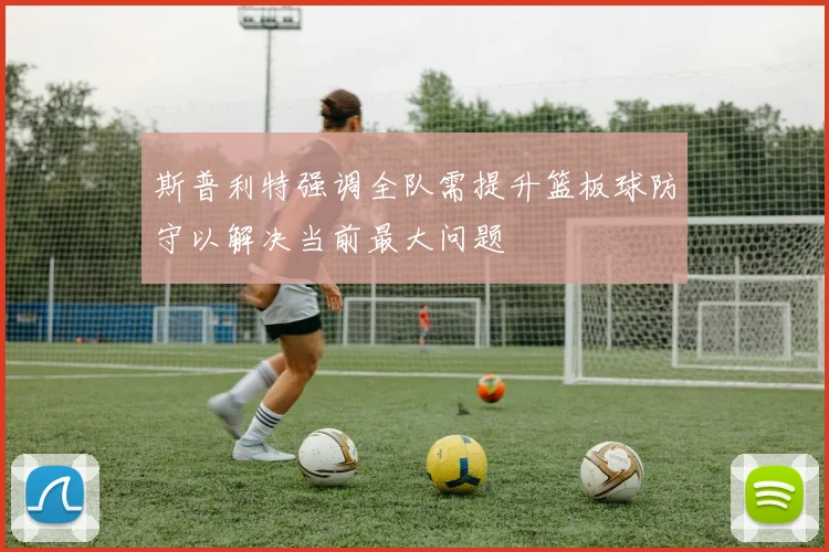 斯普利特强调全队需提升篮板球防守以解决当前最大问题