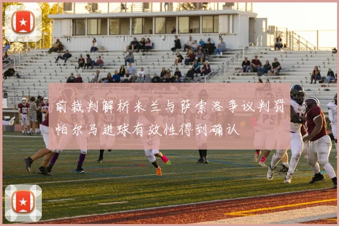 前裁判解析米兰与萨索洛争议判罚帕尔马进球有效性得到确认