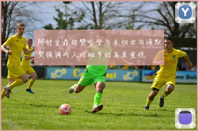 阿特金森称赞哈登与米切尔沟通默契强调两人对细节的高度重视