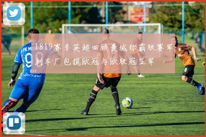 1819赛季英超回顾曼城称霸联赛军刺车厂包揽欧冠与欧联冠亚军