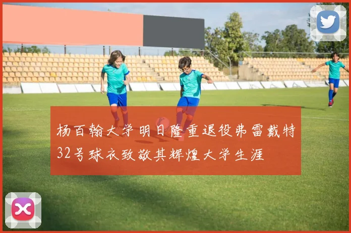 杨百翰大学明日隆重退役弗雷戴特32号球衣致敬其辉煌大学生涯