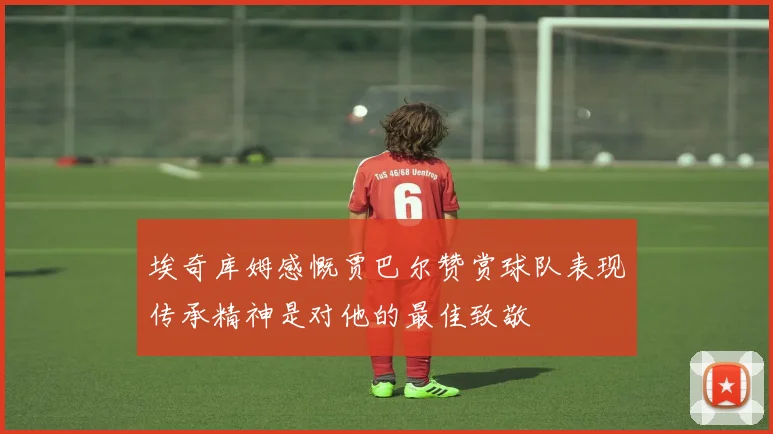 埃奇库姆感慨贾巴尔赞赏球队表现传承精神是对他的最佳致敬