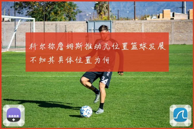 科尔称詹姆斯推动无位置篮球发展不知其具体位置为何