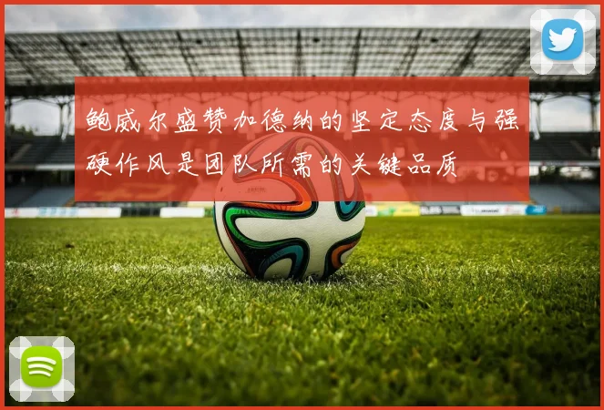 鲍威尔盛赞加德纳的坚定态度与强硬作风是团队所需的关键品质