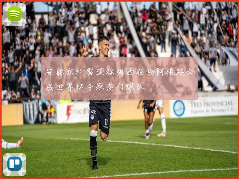 安赫尔科雷亚称梅西在场阿根廷必成世界杯夺冠热门球队