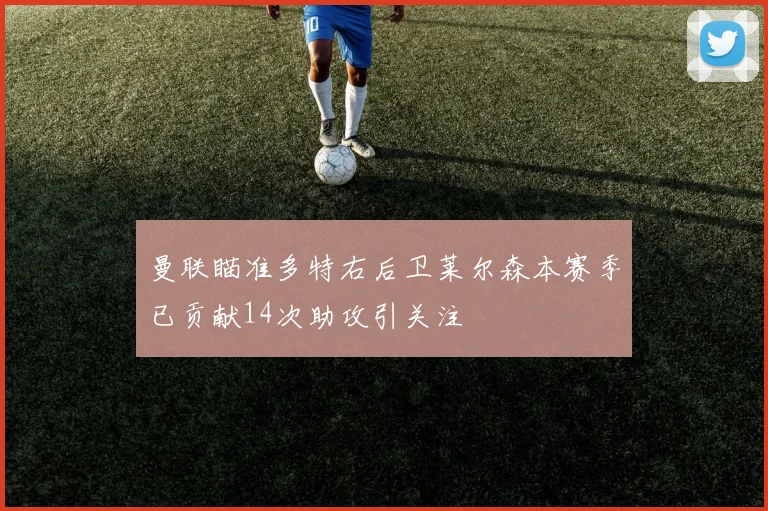 曼联瞄准多特右后卫莱尔森本赛季已贡献14次助攻引关注