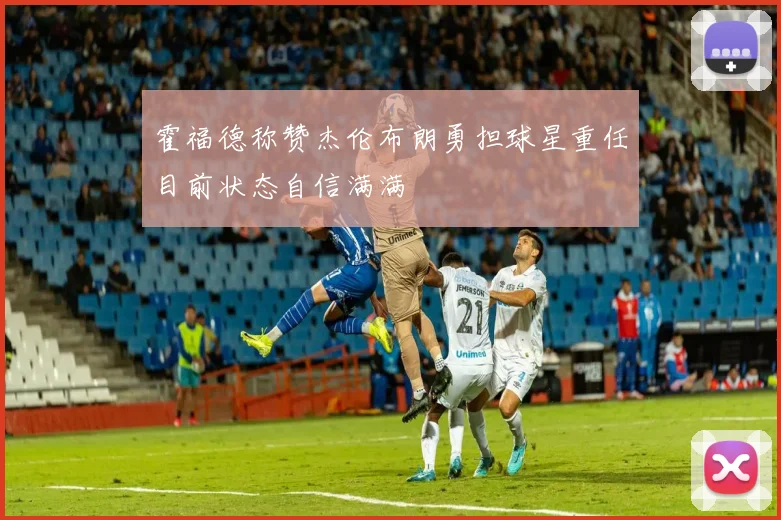 霍福德称赞杰伦布朗勇担球星重任目前状态自信满满